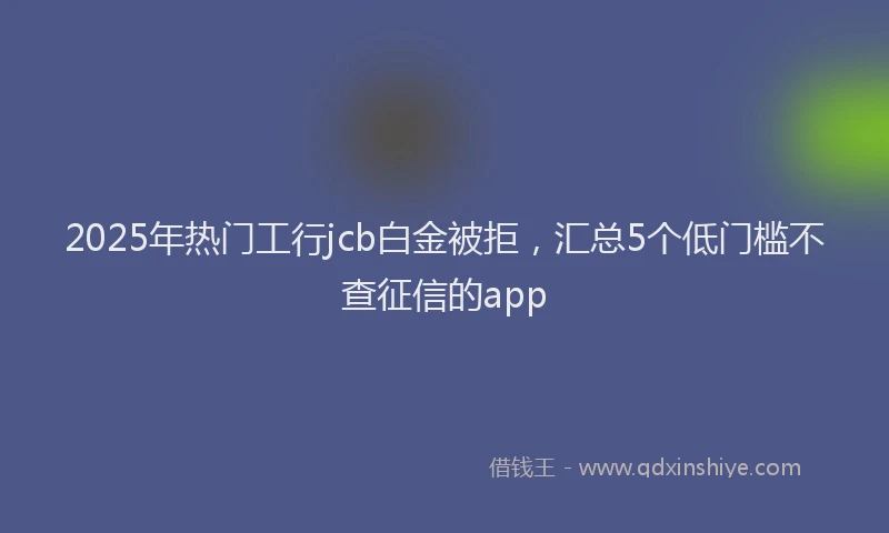 2025年热门工行jcb白金被拒，汇总5个低门槛不查征信的app