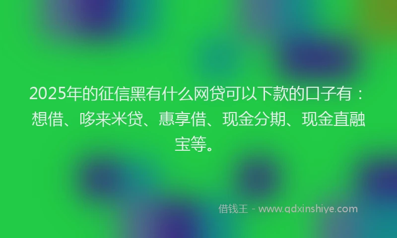2025年的征信黑有什么网贷可以下款的口子有：想借、哆来米贷、惠享借、现金分期、现金直融宝等。