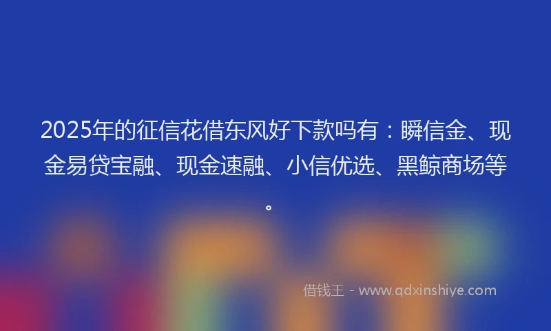 2025年的征信花借东风好下款吗有：瞬信金、现金易贷宝融、现金速融、小信优选、黑鲸商场等。