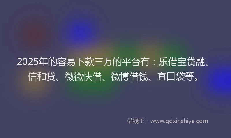 2025年的容易下款三万的平台有：乐借宝贷融、信和贷、微微快借、微博借钱、宜口袋等。