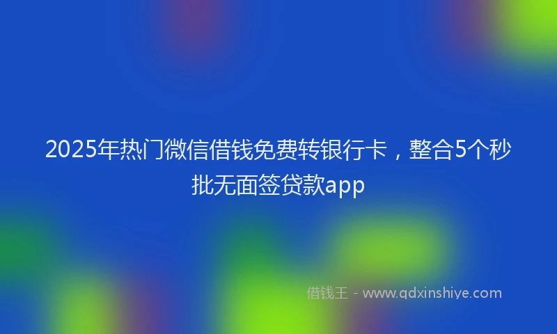 2025年热门微信借钱免费转银行卡，整合5个秒批无面签贷款app