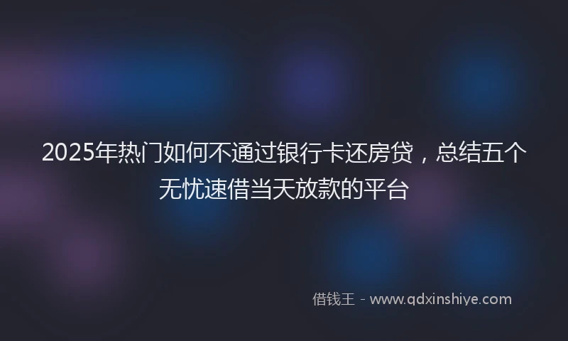 2025年热门如何不通过银行卡还房贷，总结五个无忧速借当天放款的平台