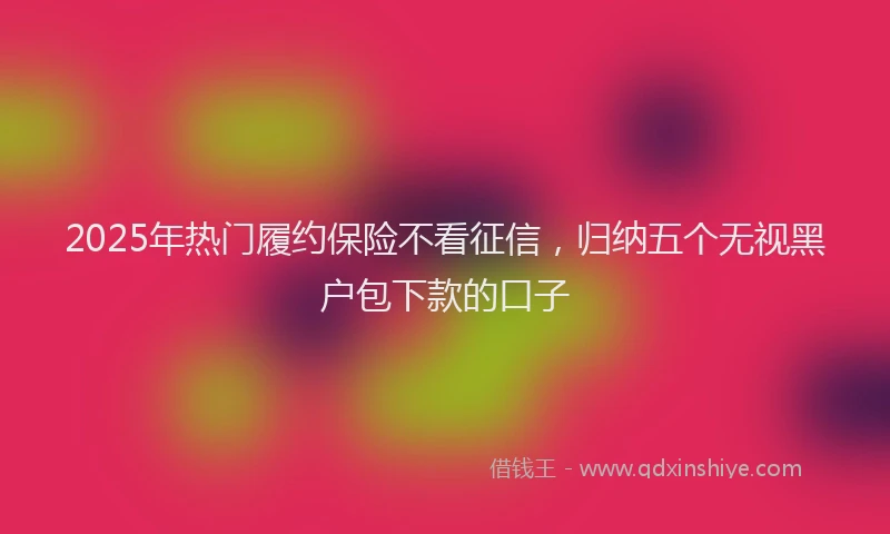 2025年热门履约保险不看征信，归纳五个无视黑户包下款的口子