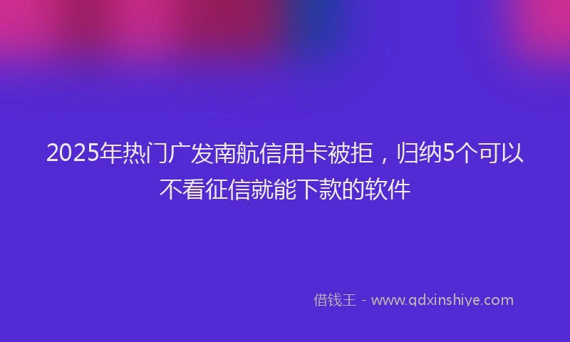 2025年热门广发南航信用卡被拒，归纳5个可以不看征信就能下款的软件