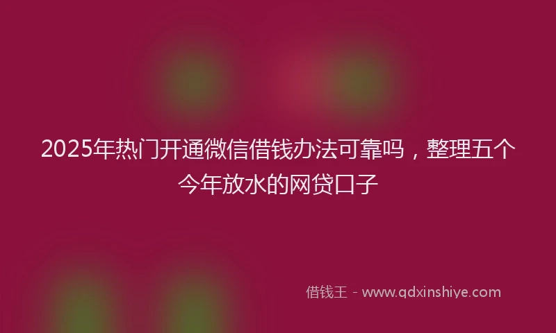 2025年热门开通微信借钱办法可靠吗，整理五个今年放水的网贷口子