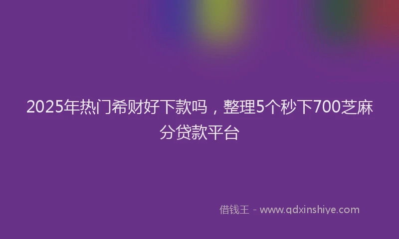 2025年热门希财好下款吗，整理5个秒下700芝麻分贷款平台