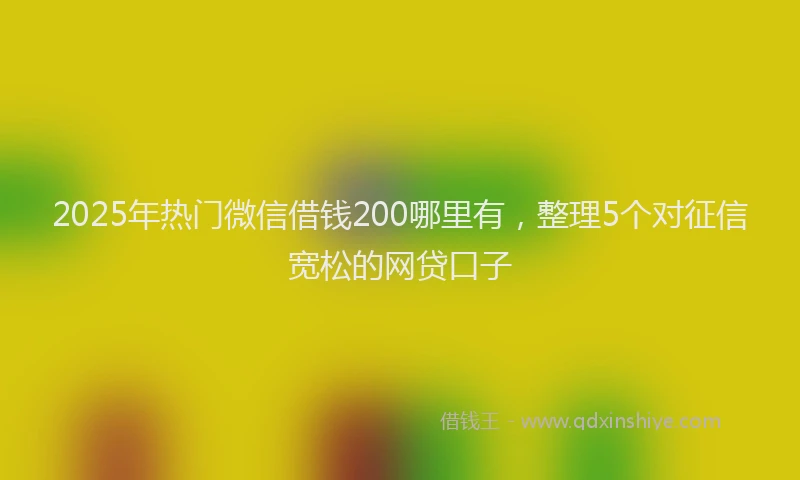 2025年热门微信借钱200哪里有，整理5个对征信宽松的网贷口子