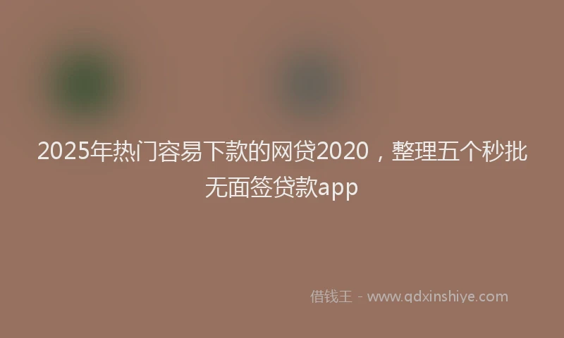 2025年热门容易下款的网贷2020，整理五个秒批无面签贷款app
