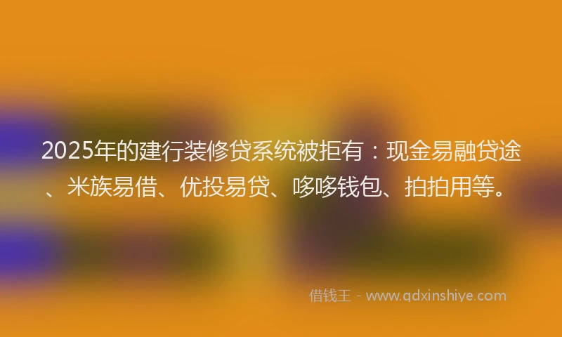 2025年的建行装修贷系统被拒有：现金易融贷途、米族易借、优投易贷、哆哆钱包、拍拍用等。