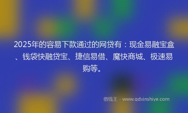 2025年的容易下款通过的网贷有：现金易融宝盒、钱袋快融贷宝、捷信易借、魔快商城、极速易购等。