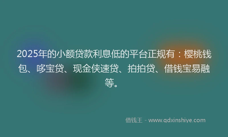 2025年的小额贷款利息低的平台正规有：樱桃钱包、哆宝贷、现金侠速贷、拍拍贷、借钱宝易融等。