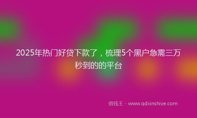 2025年热门好贷下款了，梳理5个黑户急需三万秒到的的平台