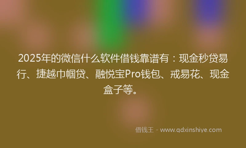 2025年的微信什么软件借钱靠谱有：现金秒贷易行、捷越巾帼贷、融悦宝Pro钱包、戒易花、现金盒子等。