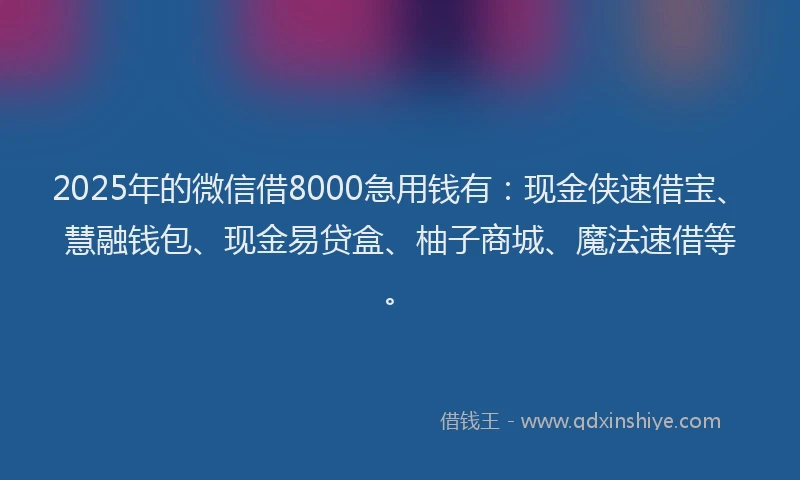 2025年的微信借8000急用钱有：现金侠速借宝、慧融钱包、现金易贷盒、柚子商城、魔法速借等。
