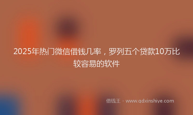 2025年热门微信借钱几率，罗列五个贷款10万比较容易的软件