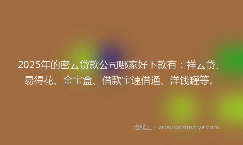 2025年的密云贷款公司哪家好下款有：祥云贷、易得花、金宝盒、借款宝速借通、洋钱罐等。