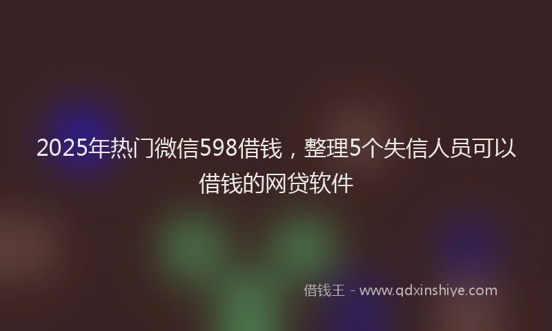 2025年热门微信598借钱，整理5个失信人员可以借钱的网贷软件