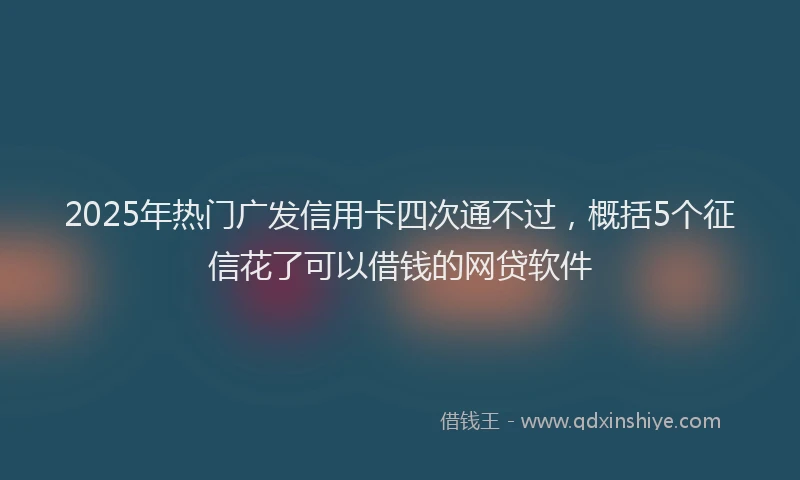 2025年热门广发信用卡四次通不过，概括5个征信花了可以借钱的网贷软件