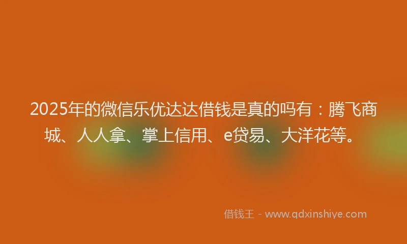 2025年的微信乐优达达借钱是真的吗有：腾飞商城、人人拿、掌上信用、e贷易、大洋花等。