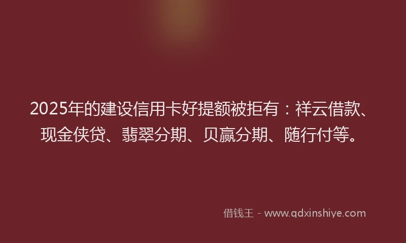 2025年的建设信用卡好提额被拒有：祥云借款、现金侠贷、翡翠分期、贝赢分期、随行付等。