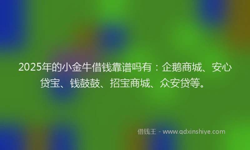 2025年的小金牛借钱靠谱吗有：企鹅商城、安心贷宝、钱鼓鼓、招宝商城、众安贷等。