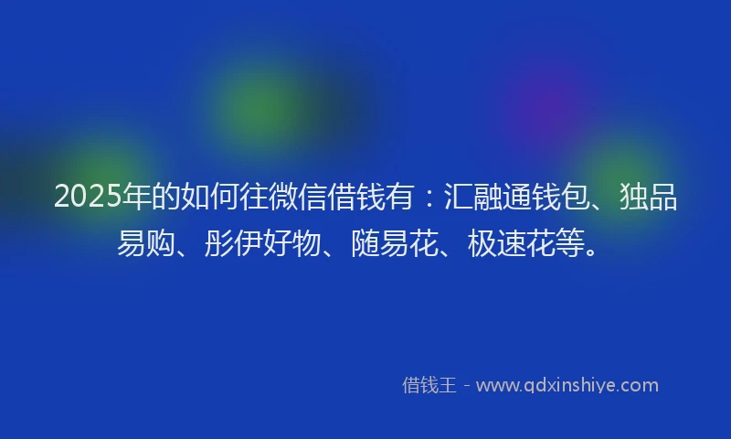 2025年的如何往微信借钱有：汇融通钱包、独品易购、彤伊好物、随易花、极速花等。