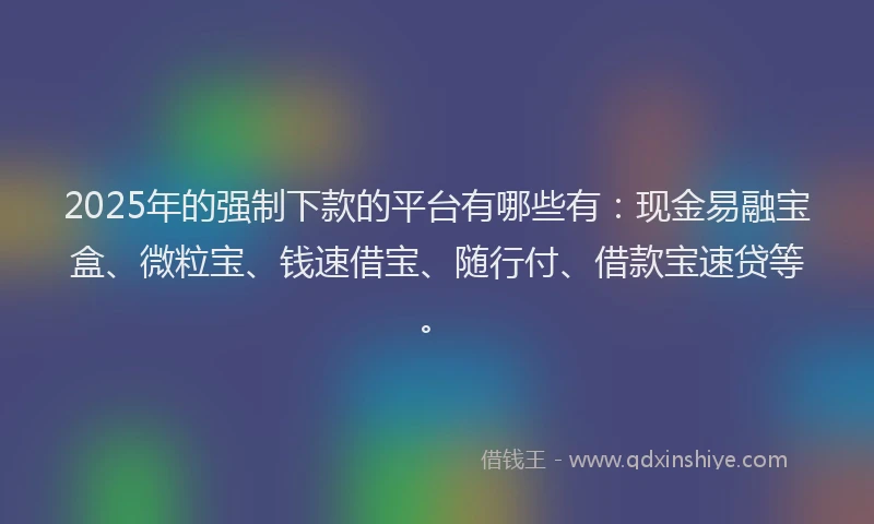 2025年的强制下款的平台有哪些有：现金易融宝盒、微粒宝、钱速借宝、随行付、借款宝速贷等。