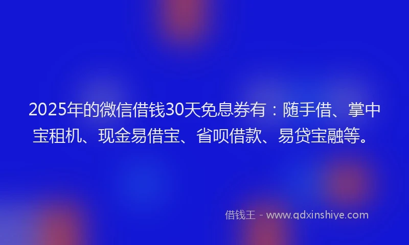 2025年的微信借钱30天免息券有：随手借、掌中宝租机、现金易借宝、省呗借款、易贷宝融等。