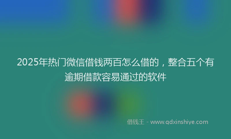 2025年热门微信借钱两百怎么借的，整合五个有逾期借款容易通过的软件
