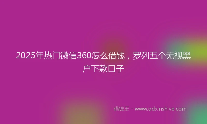2025年热门微信360怎么借钱，罗列五个无视黑户下款口子