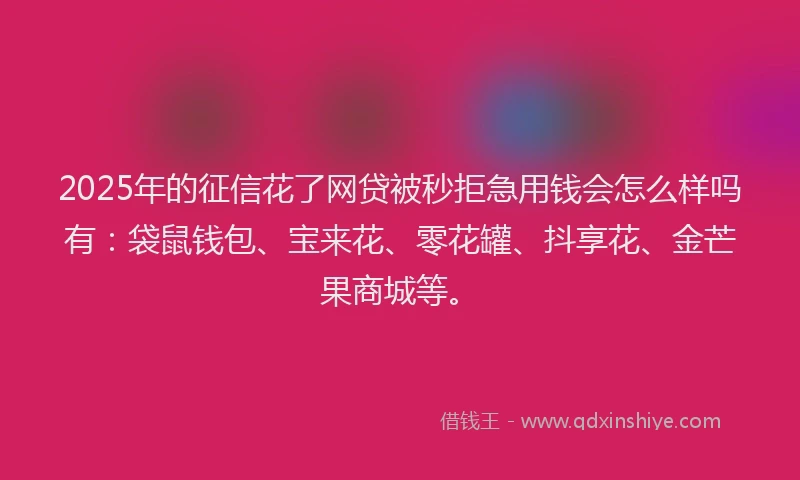 2025年的征信花了网贷被秒拒急用钱会怎么样吗有：袋鼠钱包、宝来花、零花罐、抖享花、金芒果商城等。