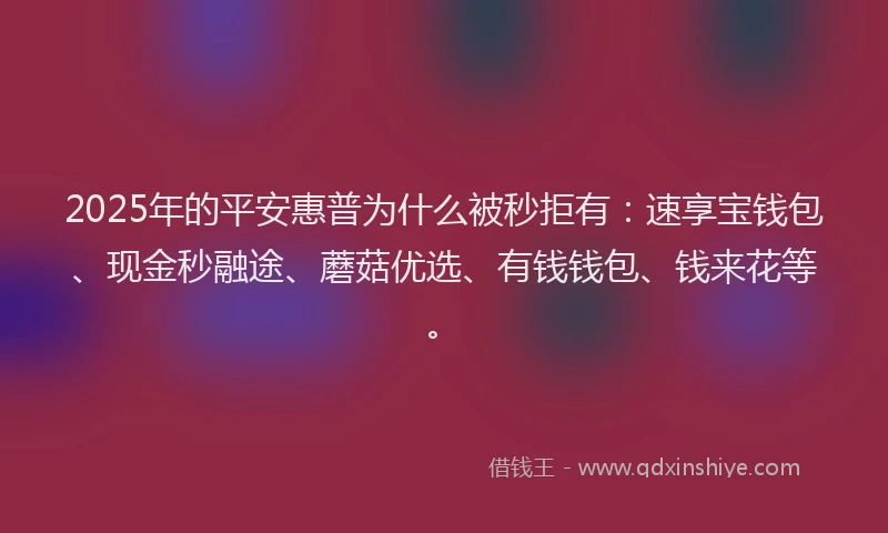 2025年的平安惠普为什么被秒拒有：速享宝钱包、现金秒融途、蘑菇优选、有钱钱包、钱来花等。