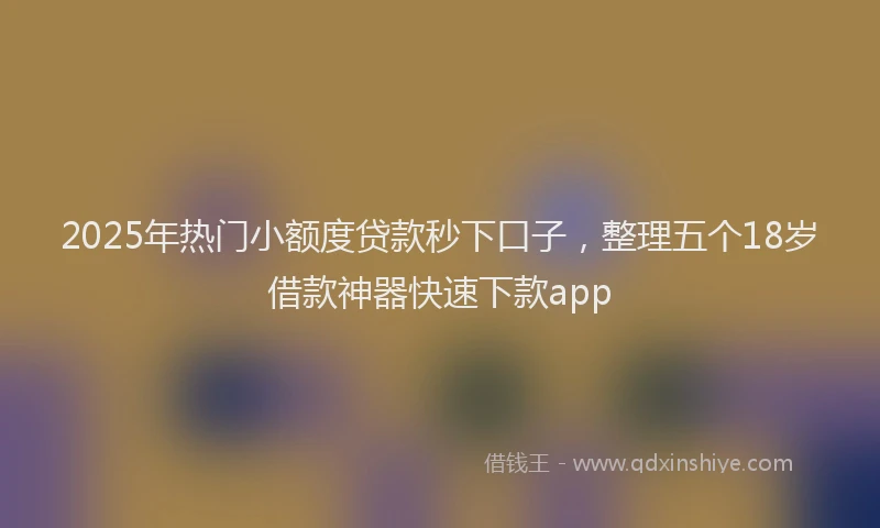 2025年热门小额度贷款秒下口子，整理五个18岁借款神器快速下款app