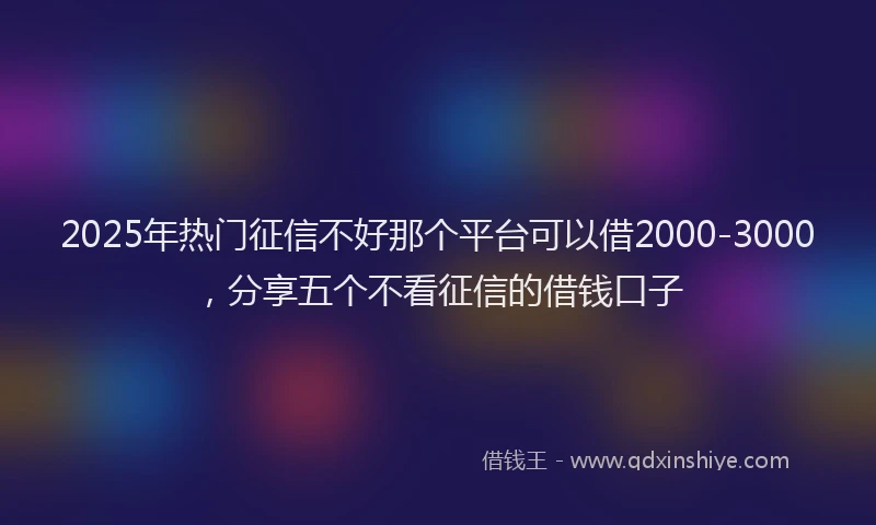 2025年热门征信不好那个平台可以借2000-3000，分享五个不看征信的借钱口子