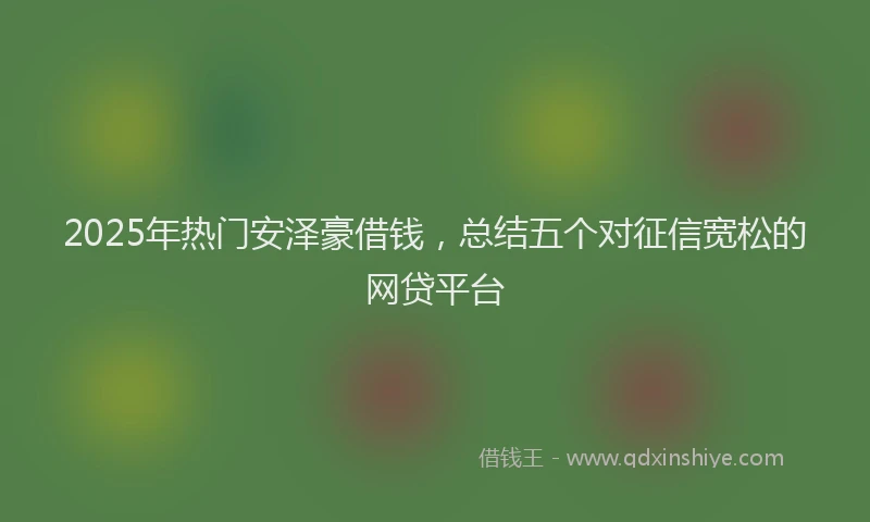 2025年热门安泽豪借钱，总结五个对征信宽松的网贷平台