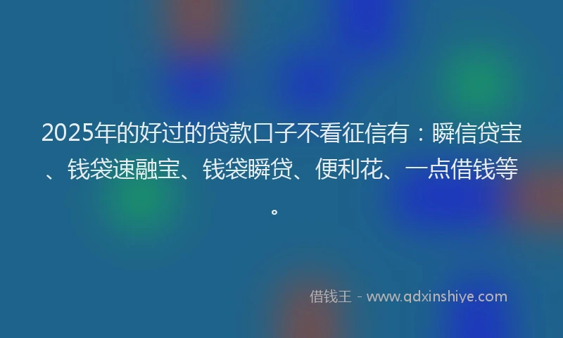 2025年的好过的贷款口子不看征信有：瞬信贷宝、钱袋速融宝、钱袋瞬贷、便利花、一点借钱等。