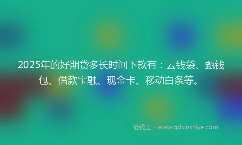 2025年的好期贷多长时间下款有：云钱袋、甄钱包、借款宝融、现金卡、移动白条等。
