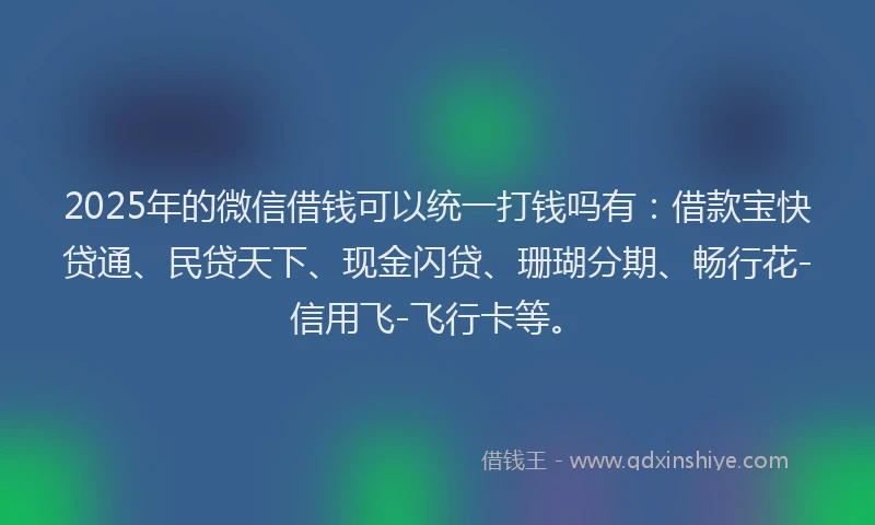 2025年的微信借钱可以统一打钱吗有：借款宝快贷通、民贷天下、现金闪贷、珊瑚分期、畅行花-信用飞-飞行卡等。
