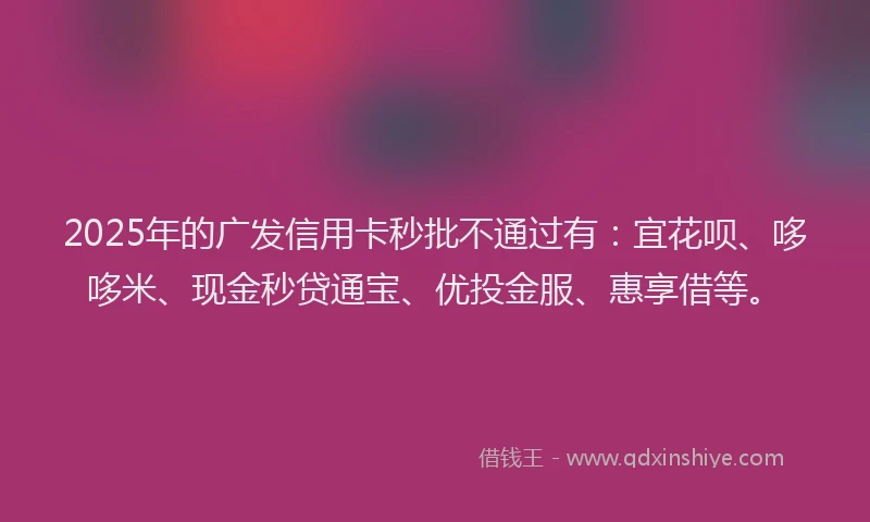 2025年的广发信用卡秒批不通过有：宜花呗、哆哆米、现金秒贷通宝、优投金服、惠享借等。
