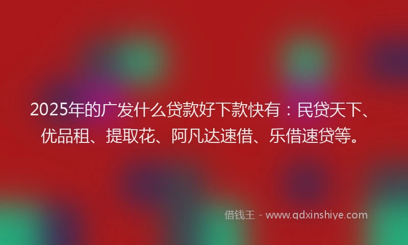 2025年的广发什么贷款好下款快有：民贷天下、优品租、提取花、阿凡达速借、乐借速贷等。
