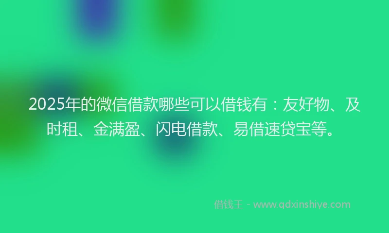 2025年的微信借款哪些可以借钱有：友好物、及时租、金满盈、闪电借款、易借速贷宝等。