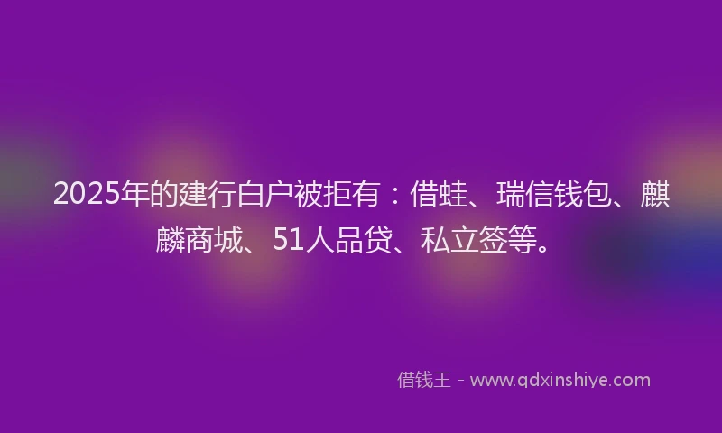 2025年的建行白户被拒有：借蛙、瑞信钱包、麒麟商城、51人品贷、私立签等。
