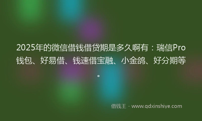 2025年的微信借钱借贷期是多久啊有：瑞信Pro钱包、好易借、钱速借宝融、小金鸽、好分期等。