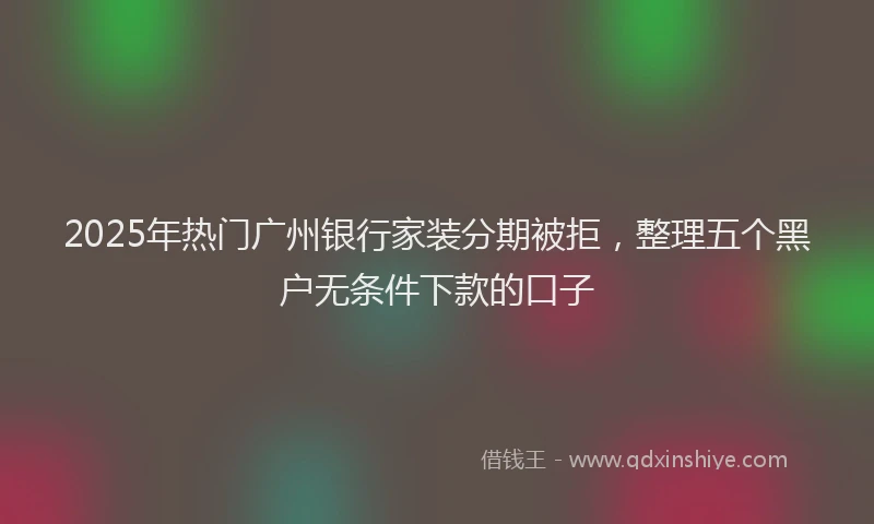 2025年热门广州银行家装分期被拒，整理五个黑户无条件下款的口子