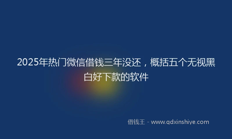 2025年热门微信借钱三年没还，概括五个无视黑白好下款的软件