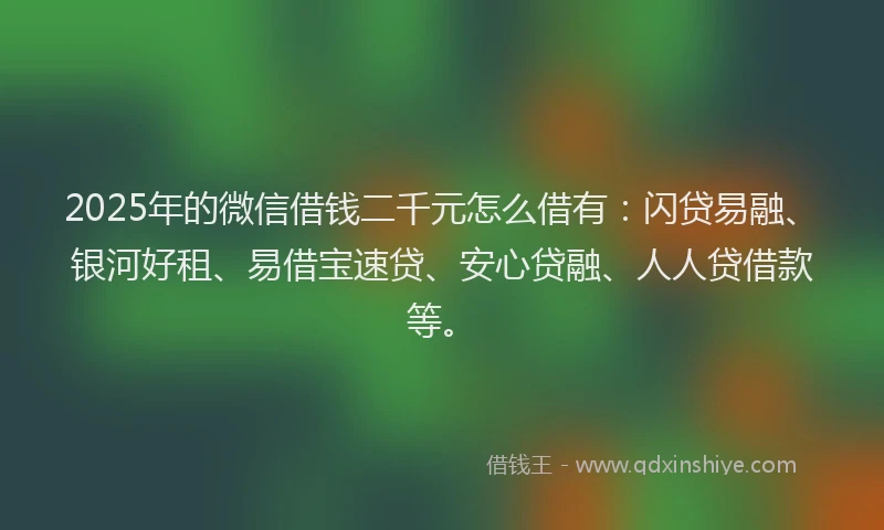 2025年的微信借钱二千元怎么借有：闪贷易融、银河好租、易借宝速贷、安心贷融、人人贷借款等。