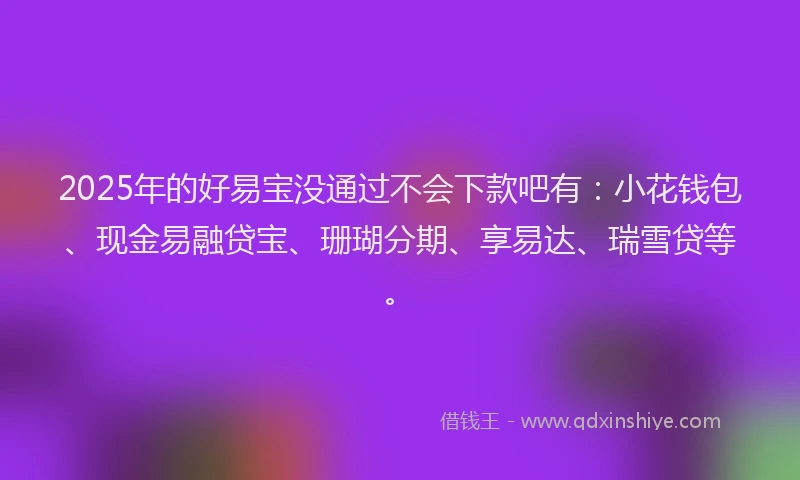 2025年的好易宝没通过不会下款吧有：小花钱包、现金易融贷宝、珊瑚分期、享易达、瑞雪贷等。