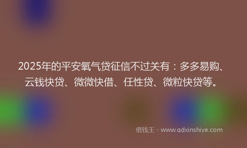 2025年的平安氧气贷征信不过关有：多多易购、云钱快贷、微微快借、任性贷、微粒快贷等。