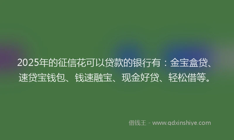 2025年的征信花可以贷款的银行有：金宝盒贷、速贷宝钱包、钱速融宝、现金好贷、轻松借等。