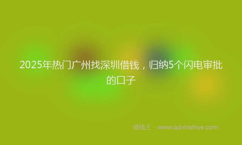 2025年热门广州找深圳借钱，归纳5个闪电审批的口子
